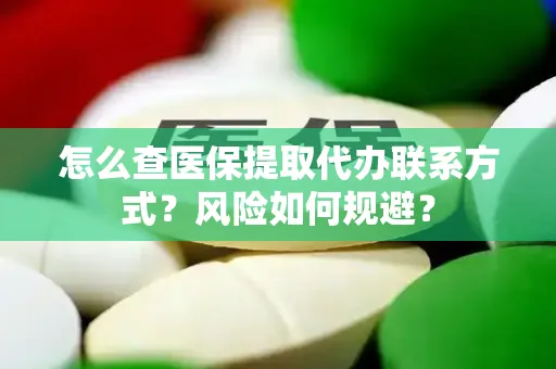 怎么查医保提取代办联系方式？风险如何规避？